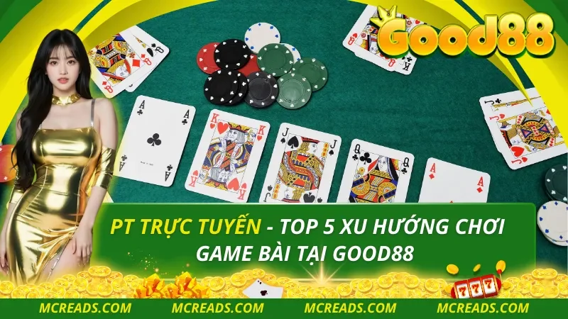 PT Trực Tuyến – Top 5 Xu Hướng Chơi Game  Bài Tại Good88